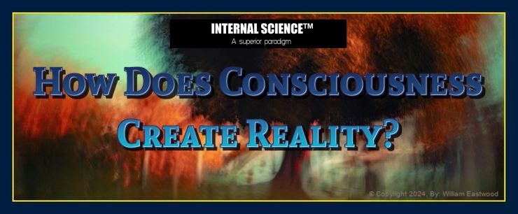 INTERNAL SCIENCE: How Does Consciousness Create Reality? Are Your Life Experiences Your Thoughts Materialized