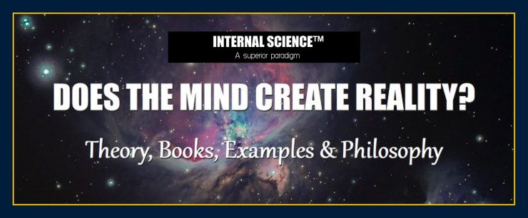 INTERNAL SCIENCE: DOES THE MIND CREATE REALITY: Theory, Books, Examples & Philosophy